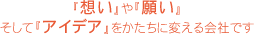 『想い』や『願い』そして『アイデア』をかたちに変える会社です